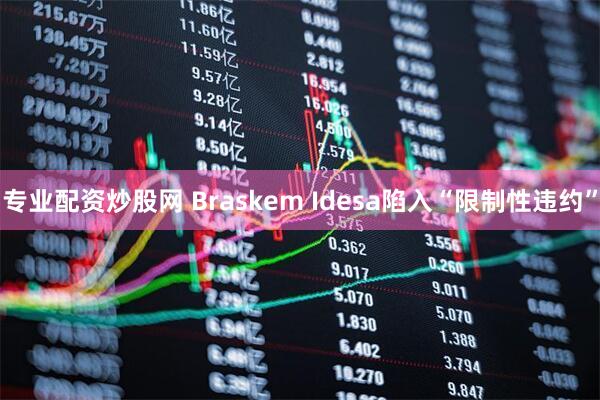 专业配资炒股网 Braskem Idesa陷入“限制性违约”