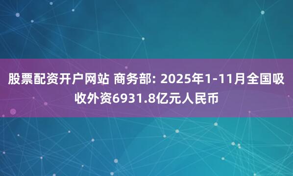 股票配资开户网站 商务部: 2025年1-11月全国吸收外资6931.8亿元人民币