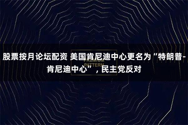 股票按月论坛配资 美国肯尼迪中心更名为“特朗普-肯尼迪中心” , 民主党反对