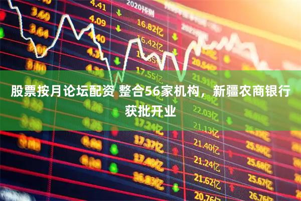 股票按月论坛配资 整合56家机构，新疆农商银行获批开业