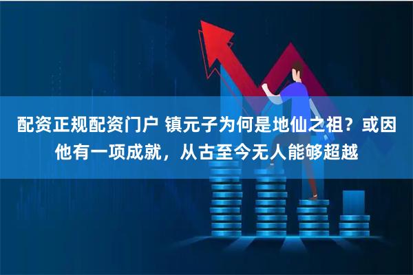 配资正规配资门户 镇元子为何是地仙之祖？或因他有一项成就，从古至今无人能够超越